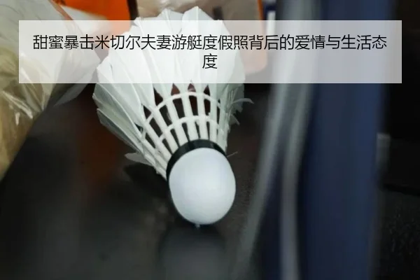 甜蜜暴击米切尔夫妻游艇度假照背后的爱情与生活态度